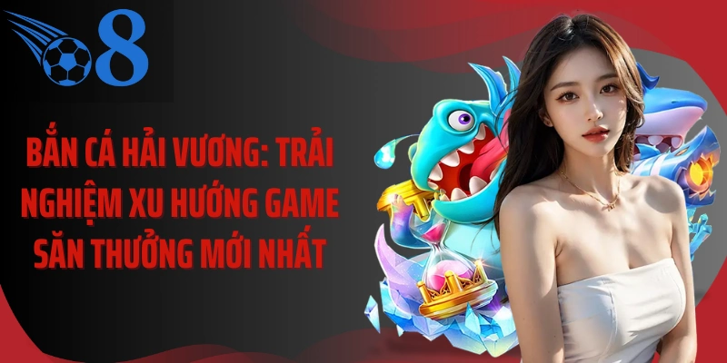 Bắn Cá Hải Vương: Trải Nghiệm Xu Hướng Game Săn Thưởng Mới Nhất  