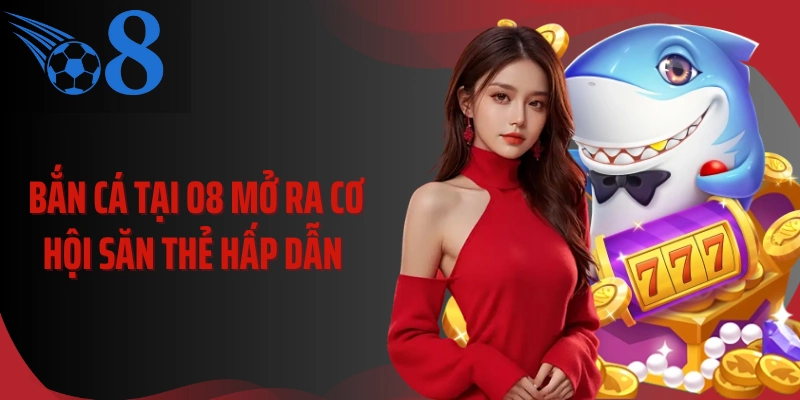 Bắn cá tại O8 mở ra cơ hội săn thẻ hấp dẫn 