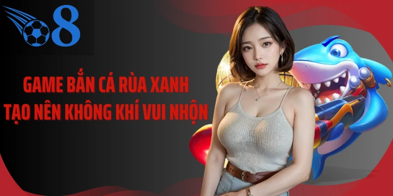 Game bắn cá rùa xanh tạo nên không khí vui nhộn 